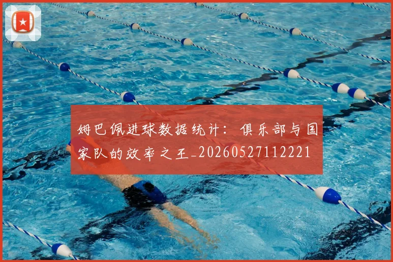姆巴佩进球数据统计：俱乐部与国家队的效率之王_20260527112221