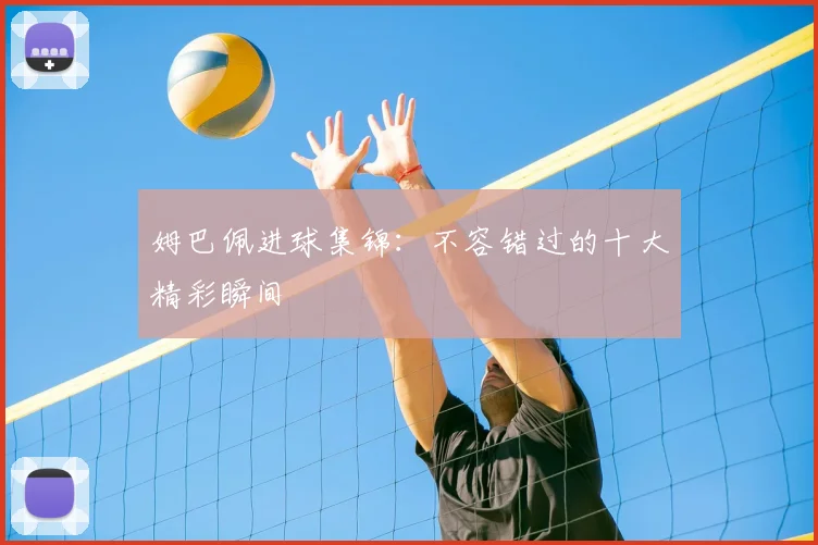 姆巴佩进球集锦：不容错过的十大精彩瞬间