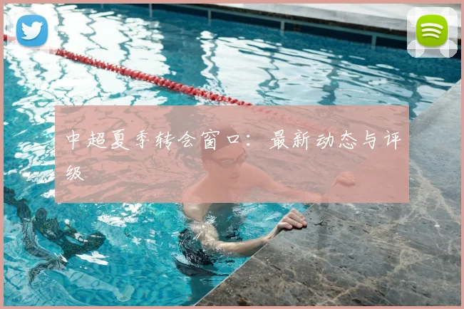 中超夏季转会窗口：最新动态与评级