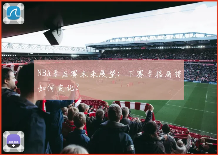 NBA季后赛未来展望：下赛季格局将如何变化？